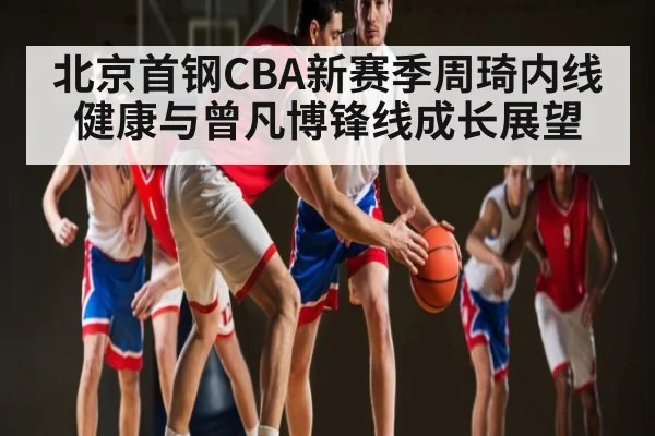 北京首钢CBA新赛季周琦内线健康与曾凡博锋线成长展望
