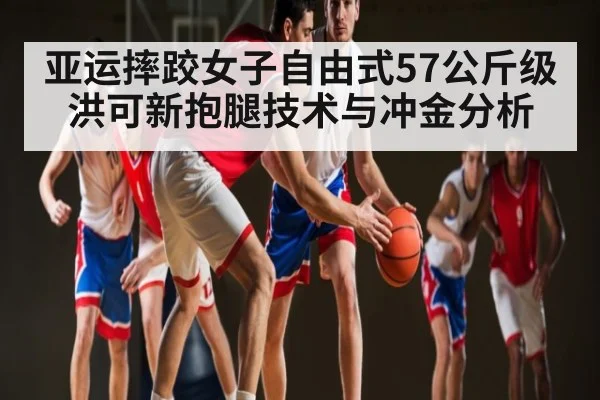 亚运摔跤女子自由式57公斤级洪可新抱腿技术与冲金分析