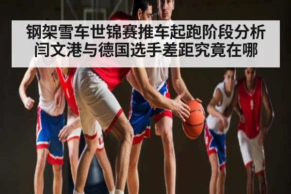 钢架雪车世锦赛推车起跑阶段分析 闫文港与德国选手差距究竟在哪