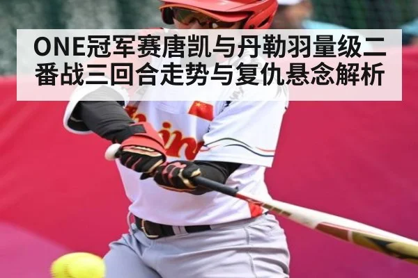 ONE冠军赛唐凯与丹勒羽量级二番战三回合走势与复仇悬念解析