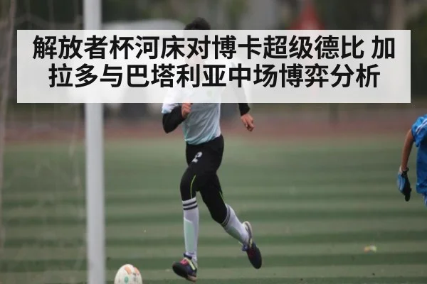 解放者杯河床对博卡超级德比 加拉多与巴塔利亚中场博弈分析