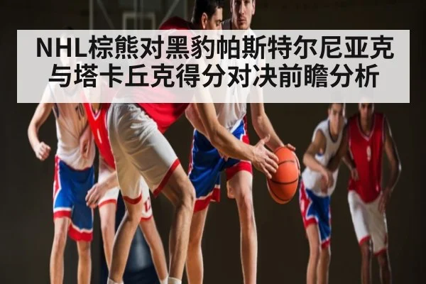NHL棕熊对黑豹帕斯特尔尼亚克与塔卡丘克得分对决前瞻分析