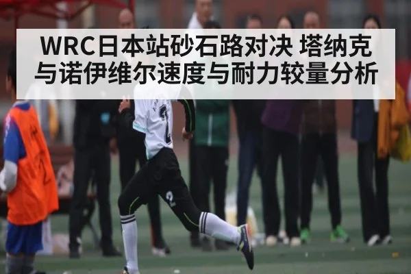 WRC日本站砂石路对决 塔纳克与诺伊维尔速度与耐力较量分析