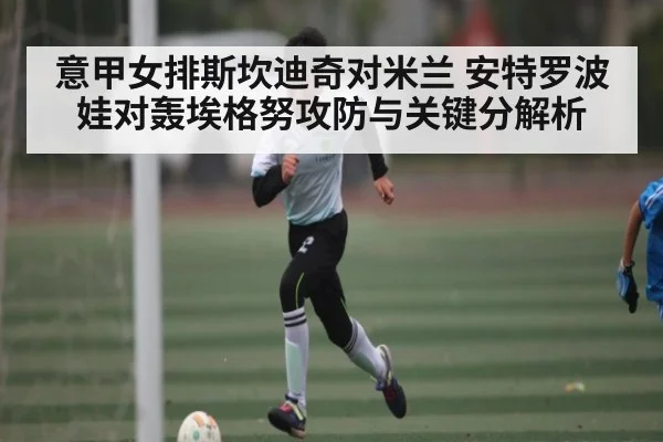 意甲女排斯坎迪奇对米兰 安特罗波娃对轰埃格努攻防与关键分解析